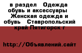  в раздел : Одежда, обувь и аксессуары » Женская одежда и обувь . Ставропольский край,Пятигорск г.